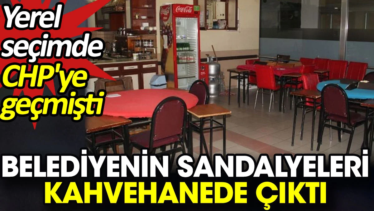 Belediyenin sandalyeleri kahvehanede çıktı. Yerel seçimde CHP'ye geçmişti