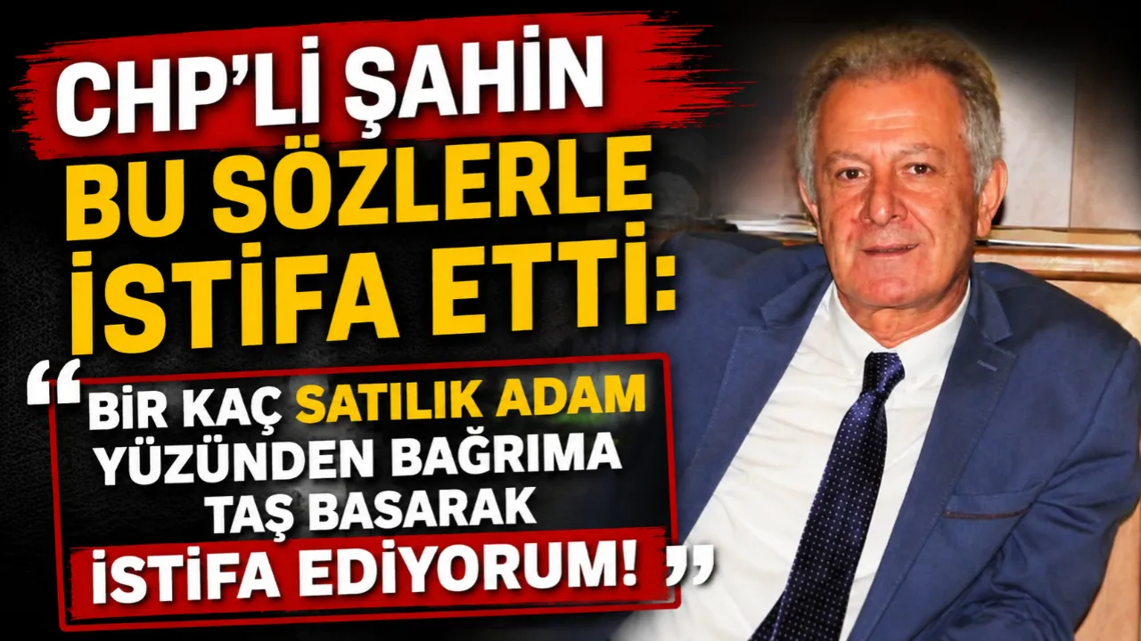 CHP'Lİ ŞAHİN BU SÖZLERLE İSTİFA ETTİ!
